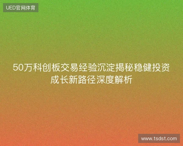 50万科创板交易经验沉淀揭秘稳健投资成长新路径深度解析 50万科创板交易经验沉淀揭秘稳健投资成长新路径深度解析