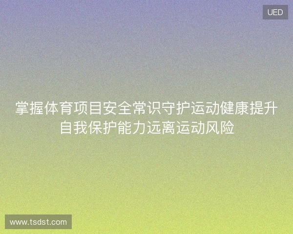 掌握体育项目安全常识守护运动健康提升自我保护能力远离运动风险 掌握体育项目安全常识守护运动健康提升自我保护能力远离运动风险