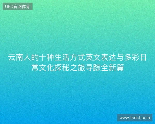 云南人的十种生活方式英文表达与多彩日常文化探秘之旅寻踪全新篇 云南人的十种生活方式英文表达与多彩日常文化探秘之旅寻踪全新篇