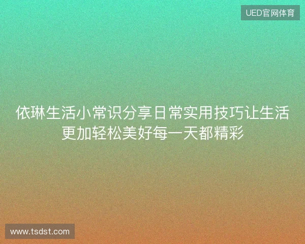 依琳生活小常识分享日常实用技巧让生活更加轻松美好每一天都精彩 依琳生活小常识分享日常实用技巧让生活更加轻松美好每一天都精彩